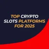 Top Crypto Slots Platforms for 2025: In-Depth Review